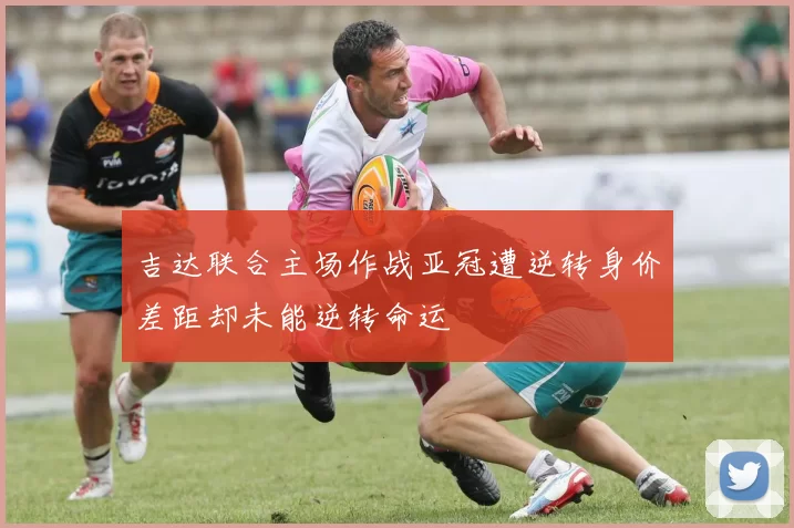 吉达联合主场作战亚冠遭逆转身价差距却未能逆转命运