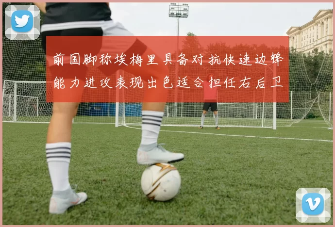 前国脚称埃梅里具备对抗快速边锋能力进攻表现出色适合担任右后卫