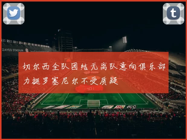 切尔西全队团结无离队意向俱乐部力挺罗塞尼尔不受质疑