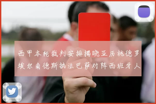 西甲本轮裁判安排揭晓亚历杭德罗埃尔南德斯执法巴萨对阵西班牙人比赛