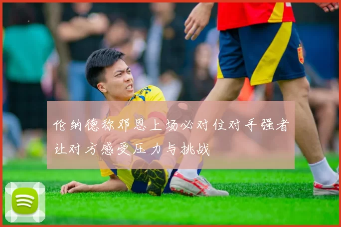 伦纳德称邓恩上场必对位对手强者让对方感受压力与挑战