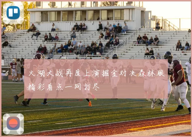火湖大战再度上演掘金对决森林狼精彩看点一网打尽