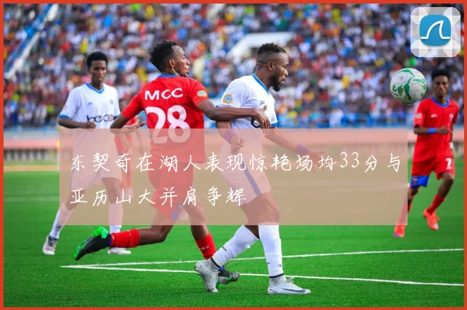 东契奇在湖人表现惊艳场均33分与亚历山大并肩争辉
