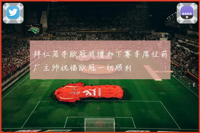拜仁若夺欧冠将增加下赛季席位药厂主帅祝福欧冠一切顺利