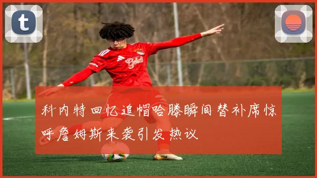 科内特回忆追帽哈滕瞬间替补席惊呼詹姆斯来袭引发热议
