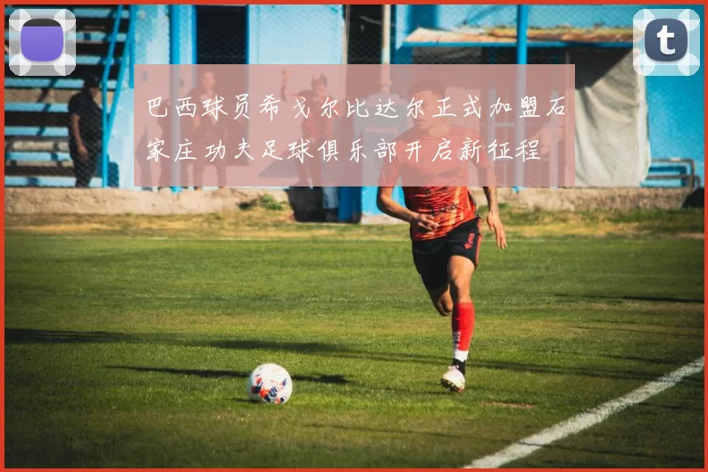 巴西球员希戈尔比达尔正式加盟石家庄功夫足球俱乐部开启新征程