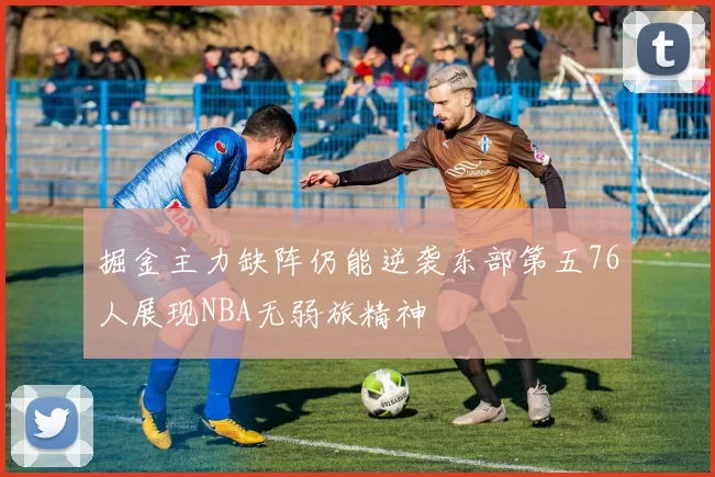掘金主力缺阵仍能逆袭东部第五76人展现NBA无弱旅精神