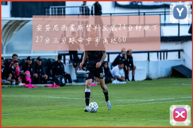 安芬尼西蒙斯替补发威24分钟砍下27分三分球命中率高达60