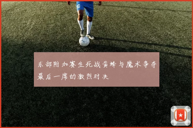 东部附加赛生死战黄蜂与魔术争夺最后一席的激烈对决