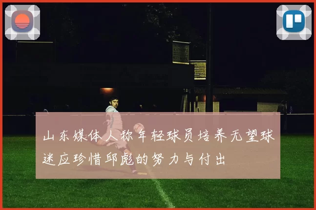 山东媒体人称年轻球员培养无望球迷应珍惜邱彪的努力与付出