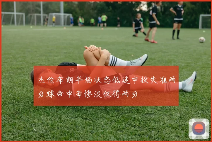 杰伦布朗半场状态低迷中投失准两分球命中率惨淡仅得两分