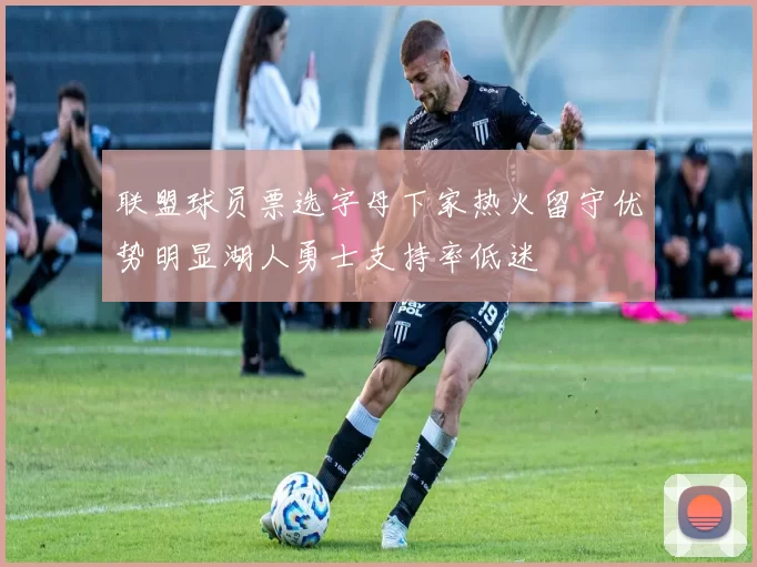 联盟球员票选字母下家热火留守优势明显湖人勇士支持率低迷