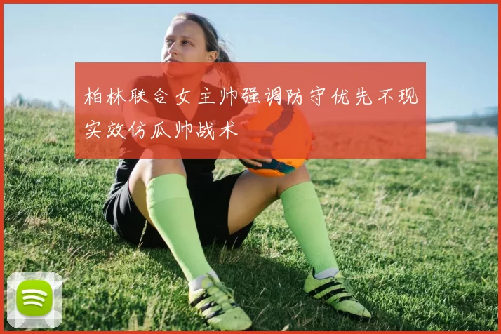 柏林联合女主帅强调防守优先不现实效仿瓜帅战术