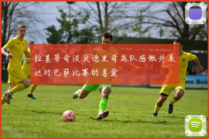 拉基蒂奇谈莫德里奇离队感慨并表达对巴萨比赛的喜爱