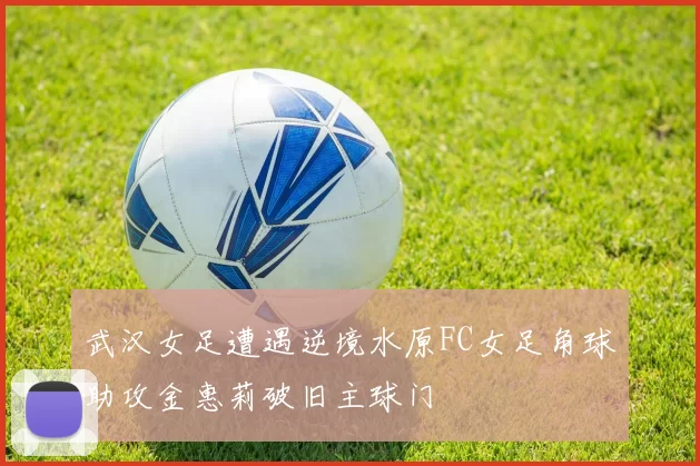 武汉女足遭遇逆境水原FC女足角球助攻金惠莉破旧主球门