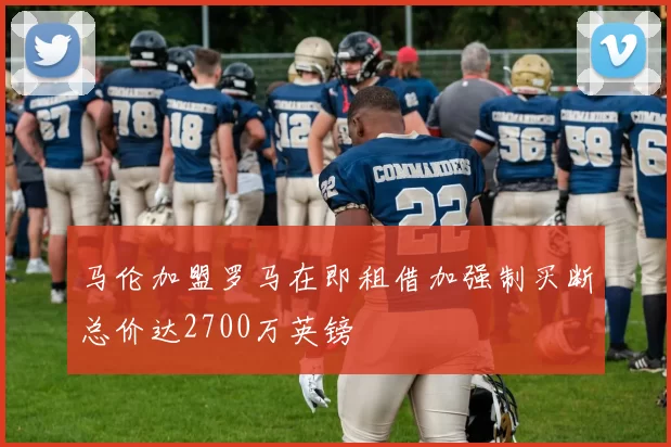 马伦加盟罗马在即租借加强制买断总价达2700万英镑