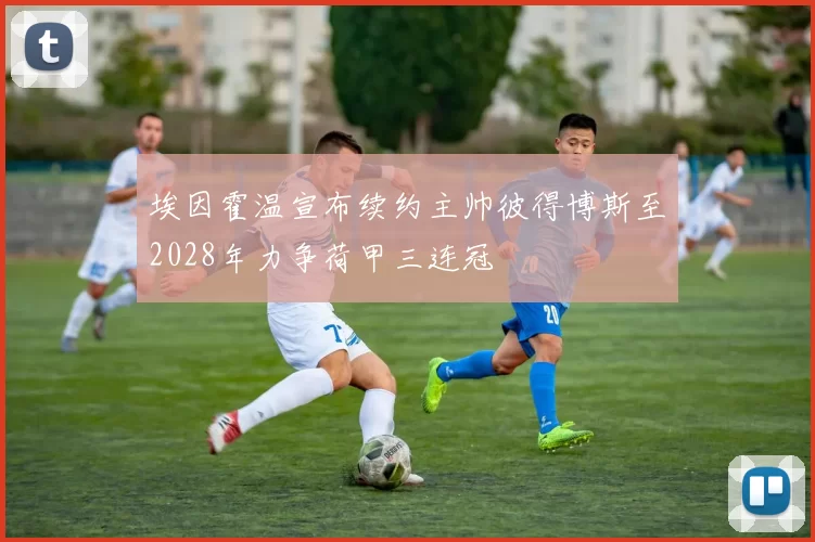 埃因霍温宣布续约主帅彼得博斯至2028年力争荷甲三连冠