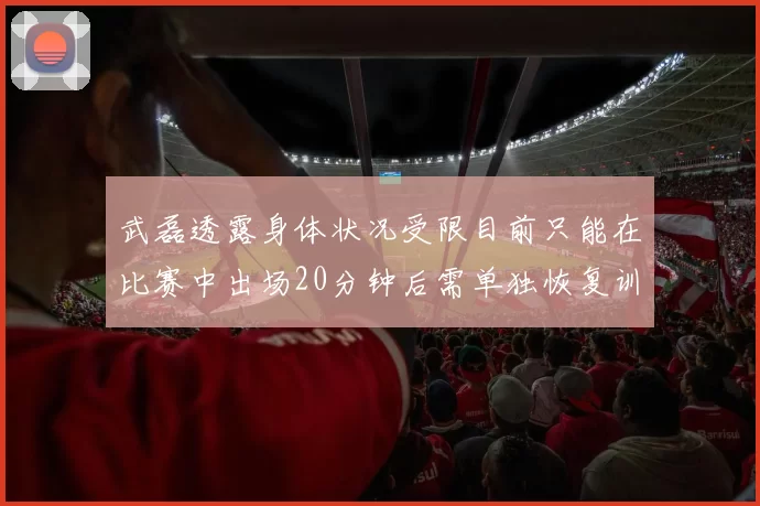 武磊透露身体状况受限目前只能在比赛中出场20分钟后需单独恢复训练