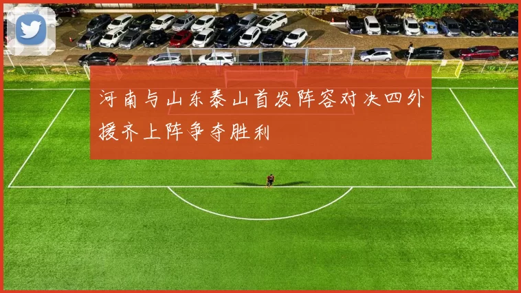 河南与山东泰山首发阵容对决四外援齐上阵争夺胜利