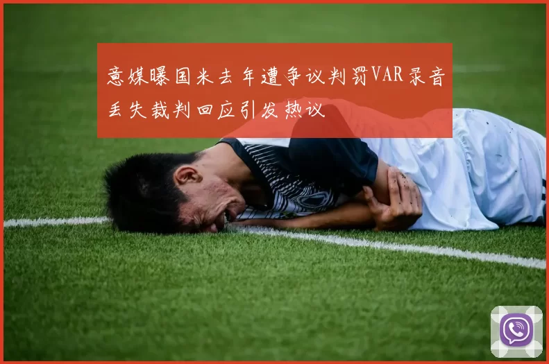 意媒曝国米去年遭争议判罚VAR录音丢失裁判回应引发热议