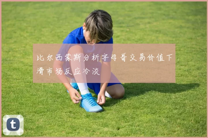 比尔西蒙斯分析字母哥交易价值下滑市场反应冷淡
